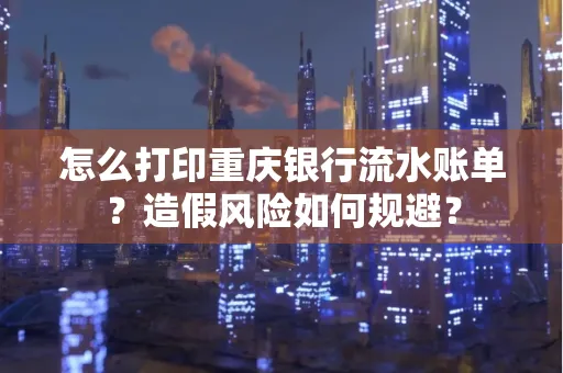 怎么打印重庆银行流水账单？造假风险如何规避？