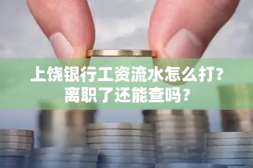 上饶银行工资流水怎么打？离职了还能查吗？