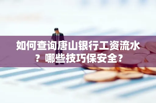 如何查询唐山银行工资流水？哪些技巧保安全？