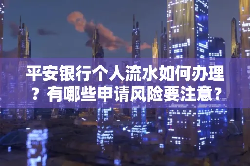 平安银行个人流水如何办理？有哪些申请风险要注意？