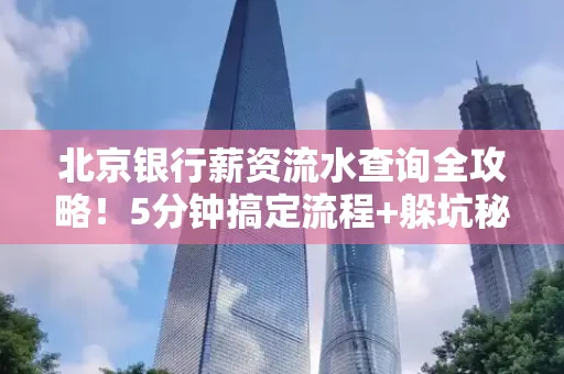 北京银行薪资流水查询全攻略！5分钟搞定流程+躲坑秘籍