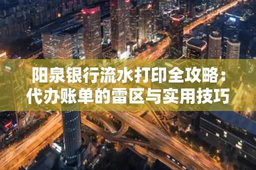 阳泉银行流水打印全攻略：代办账单的雷区与实用技巧
