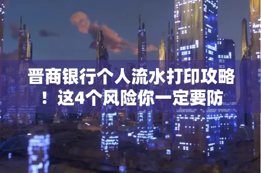 晋商银行个人流水打印攻略！这4个风险你一定要防