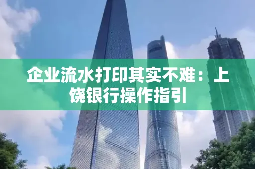 企业流水打印其实不难：上饶银行操作指引