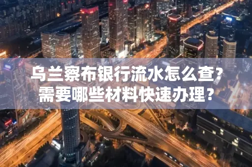 乌兰察布银行流水怎么查？需要哪些材料快速办理？