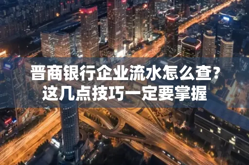 晋商银行企业流水怎么查？这几点技巧一定要掌握