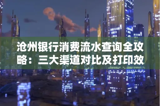 沧州银行消费流水查询全攻略：三大渠道对比及打印效率实测
