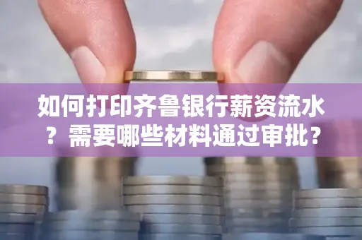 如何打印齐鲁银行薪资流水？需要哪些材料通过审批？
