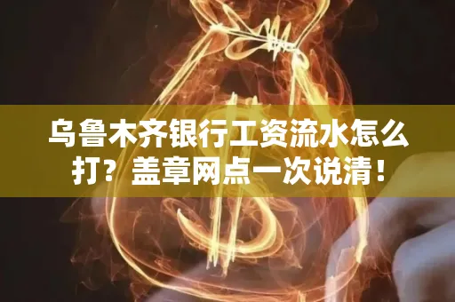 乌鲁木齐银行工资流水怎么打？盖章网点一次说清！