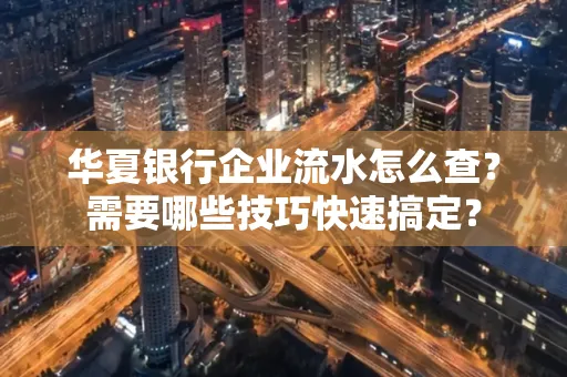 华夏银行企业流水怎么查？需要哪些技巧快速搞定？