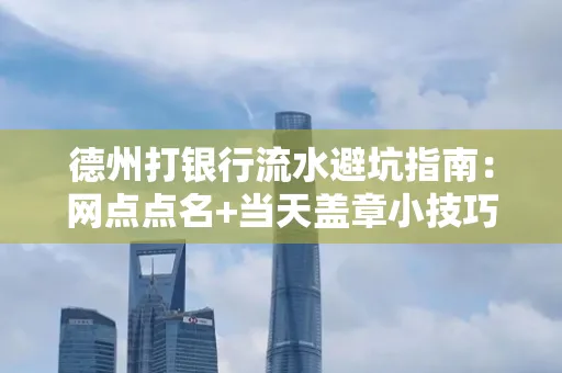 德州打银行流水避坑指南：网点点名+当天盖章小技巧