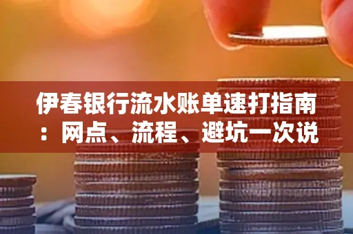 伊春银行流水账单速打指南：网点、流程、避坑一次说清