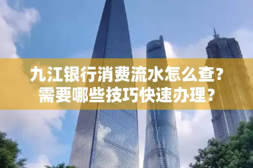 九江银行消费流水怎么查？需要哪些技巧快速办理？