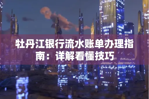 牡丹江银行流水账单办理指南:详解看懂技巧 牡丹江银行流水账单办理指南:详解看懂技巧