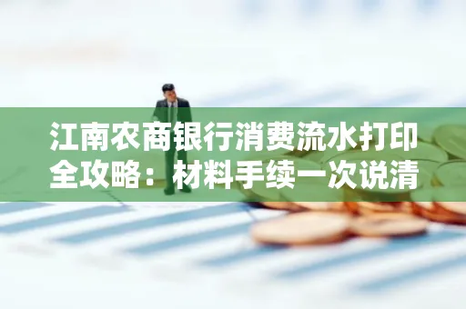 江南农商银行消费流水打印全攻略：材料手续一次说清！