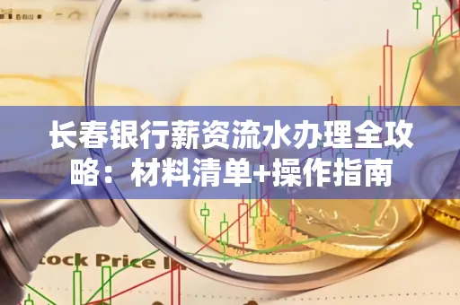 长春银行薪资流水办理全攻略：材料清单+操作指南