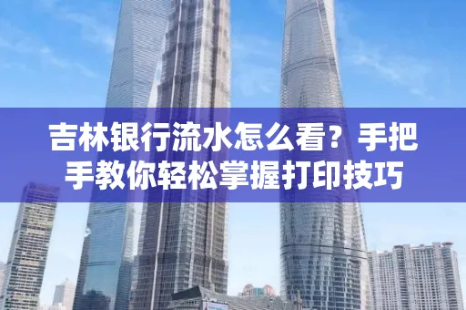 吉林银行流水怎么看？手把手教你轻松掌握打印技巧