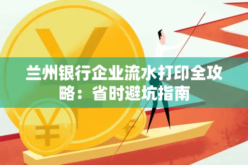 兰州银行企业流水打印全攻略：省时避坑指南