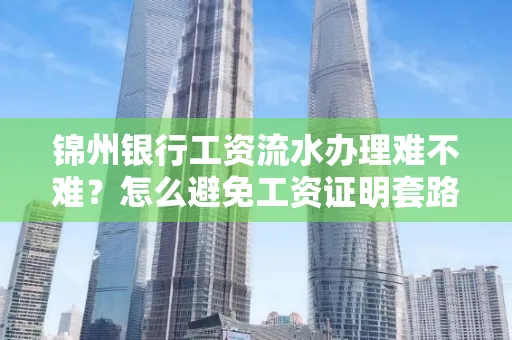 锦州银行工资流水办理难不难？怎么避免工资证明套路？