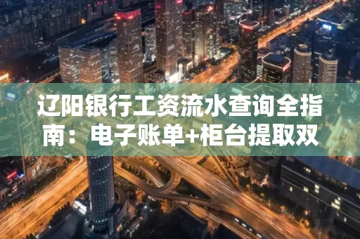 辽阳银行工资流水查询全指南：电子账单+柜台提取双攻略