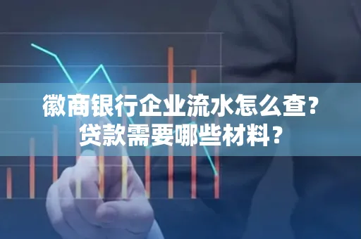 徽商银行企业流水怎么查？贷款需要哪些材料？