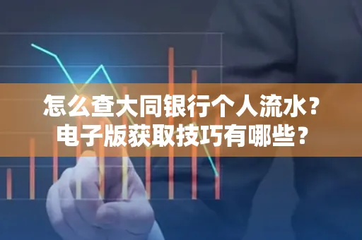 怎么查大同银行个人流水？电子版获取技巧有哪些？