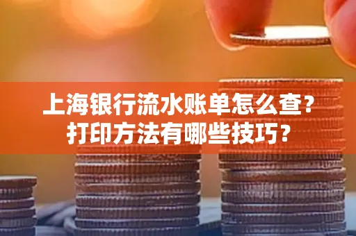 上海银行流水账单怎么查？打印方法有哪些技巧？