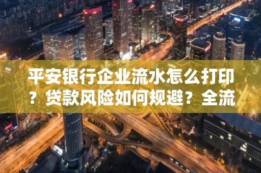 平安银行企业流水怎么打印？贷款风险如何规避？全流程技巧解析