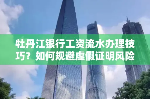 牡丹江银行工资流水办理技巧？如何规避虚假证明风险？