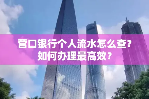 营口银行个人流水怎么查？如何办理最高效？