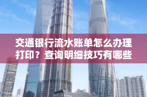 交通银行流水账单怎么办理打印？查询明细技巧有哪些？详细步骤全解析