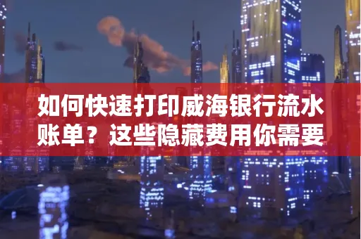 如何快速打印威海银行流水账单？这些隐藏费用你需要提前了解！