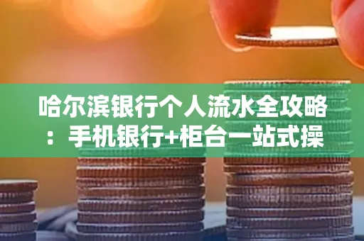 哈尔滨银行个人流水全攻略：手机银行+柜台一站式操作指南