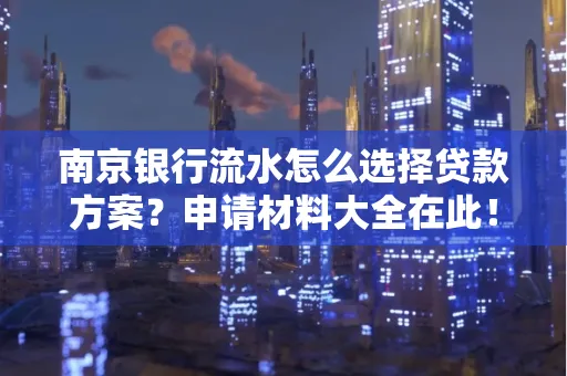 南京银行流水怎么选择贷款方案？申请材料大全在此！