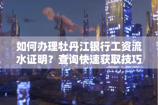 如何办理牡丹江银行工资流水证明？查询快速获取技巧？