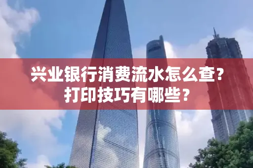 兴业银行消费流水怎么查？打印技巧有哪些？