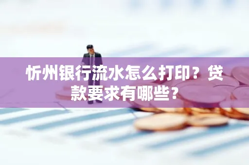 忻州银行流水怎么打印？贷款要求有哪些？