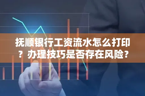 抚顺银行工资流水怎么打印？办理技巧是否存在风险？