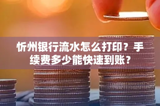 忻州银行流水怎么打印？手续费多少能快速到账？