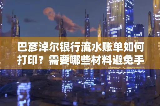 巴彦淖尔银行流水账单如何打印？需要哪些材料避免手续费？