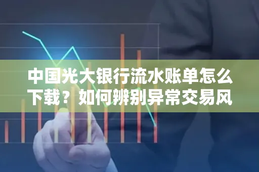 中国光大银行流水账单怎么下载？如何辨别异常交易风险？