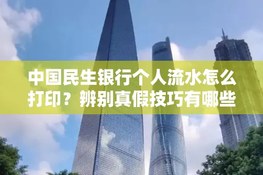 中国民生银行个人流水怎么打印？辨别真假技巧有哪些？