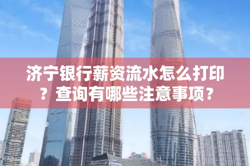 济宁银行薪资流水怎么打印？查询有哪些注意事项？