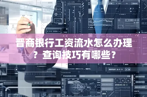 晋商银行工资流水怎么办理？查询技巧有哪些？