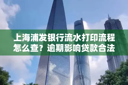 上海浦发银行流水打印流程怎么查？逾期影响贷款合法吗？