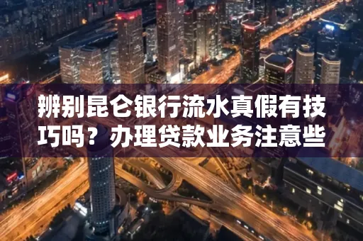 辨别昆仑银行流水真假有技巧吗？办理贷款业务注意些啥！