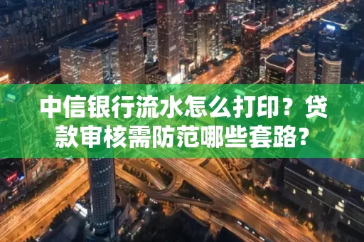 中信银行流水怎么打印？贷款审核需防范哪些套路？