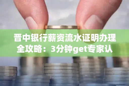 晋中银行薪资流水证明办理全攻略：3分钟get专家认证的实操技巧