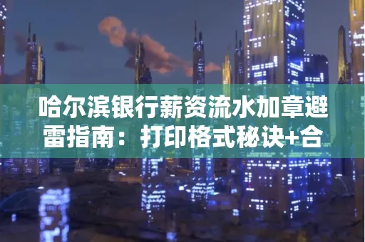 哈尔滨银行薪资流水加章避雷指南：打印格式秘诀+合规要点拆解