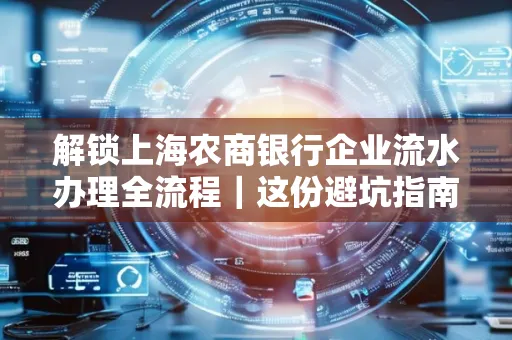 解锁上海农商银行企业流水办理全流程｜这份避坑指南必须收藏